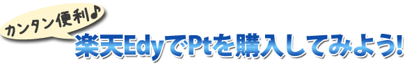 カンタン便利♪楽天EdyでPtを購入してみよう! カンタン便利♪楽天EdyでPtを購入してみよう!