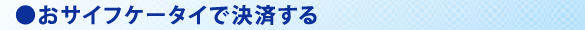 ●おさいふケータイで決済する ●おさいふケータイで決済する